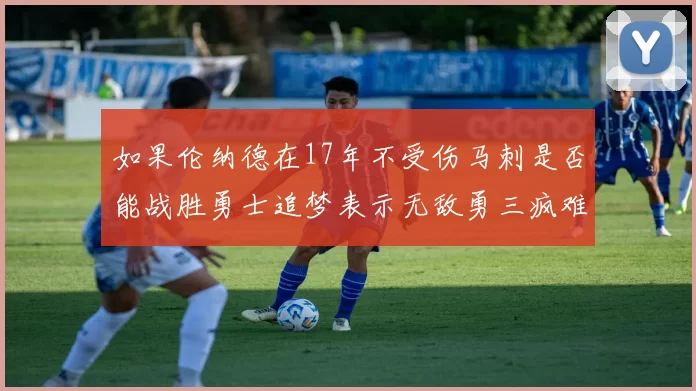 如果伦纳德在17年不受伤马刺是否能战胜勇士追梦表示无敌勇三疯难以阻挡