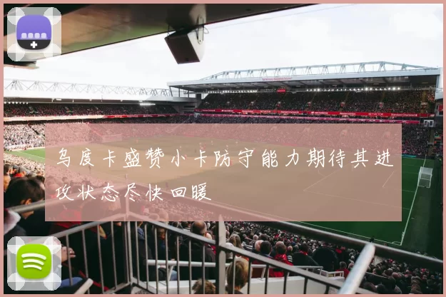 乌度卡盛赞小卡防守能力期待其进攻状态尽快回暖
