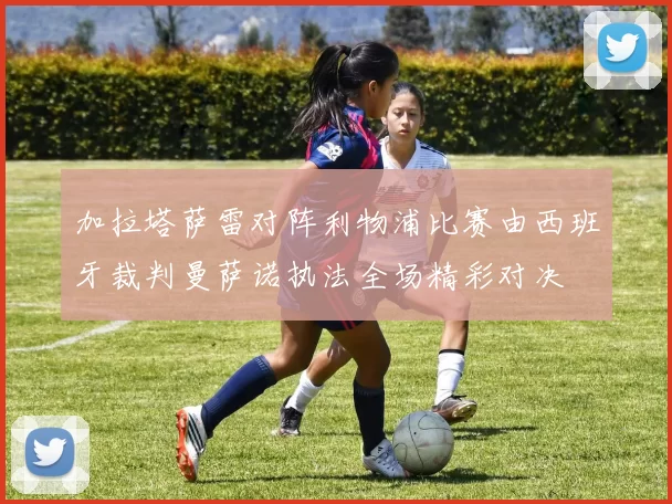 加拉塔萨雷对阵利物浦比赛由西班牙裁判曼萨诺执法全场精彩对决