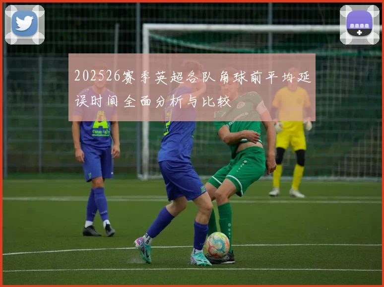 202526赛季英超各队角球前平均延误时间全面分析与比较
