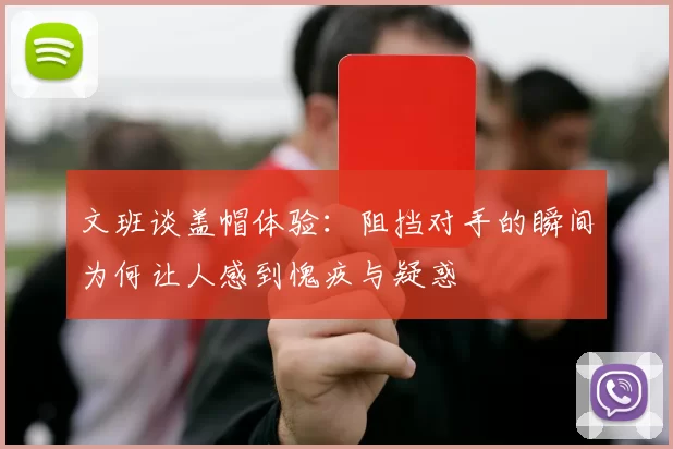 文班谈盖帽体验：阻挡对手的瞬间为何让人感到愧疚与疑惑