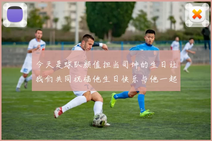 今天是球队颜值担当司坤的生日让我们共同祝福他生日快乐与他一起庆祝这特别的日子