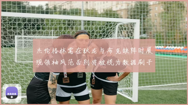 杰伦格林需在狄龙与布克缺阵时展现领袖风范否则将被视为数据刷子