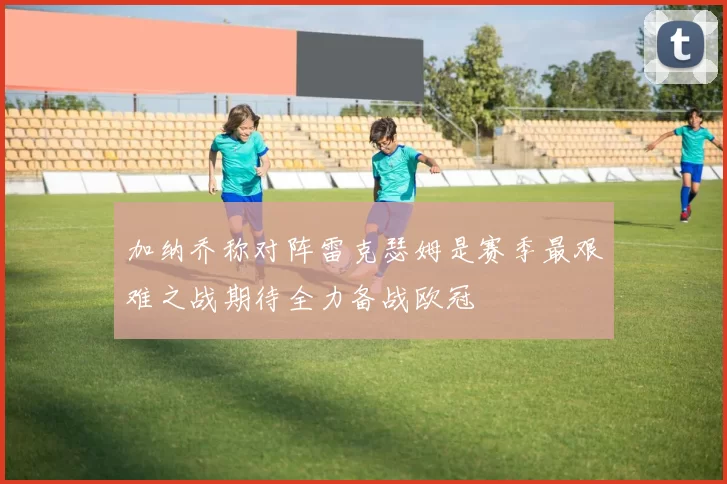 加纳乔称对阵雷克瑟姆是赛季最艰难之战期待全力备战欧冠