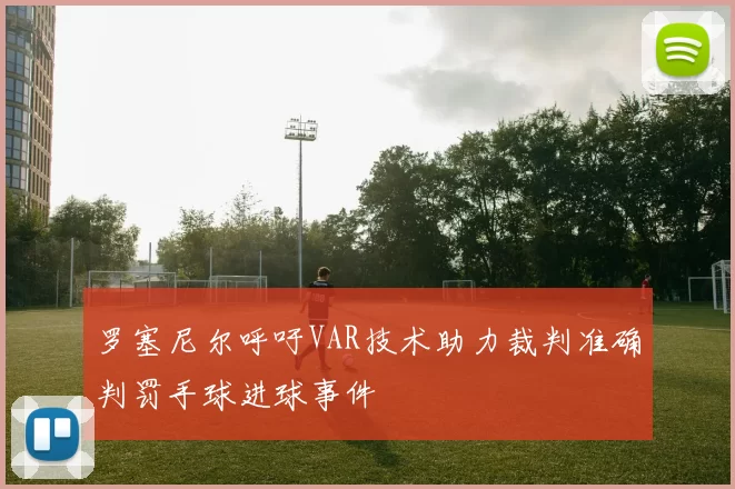 罗塞尼尔呼吁VAR技术助力裁判准确判罚手球进球事件