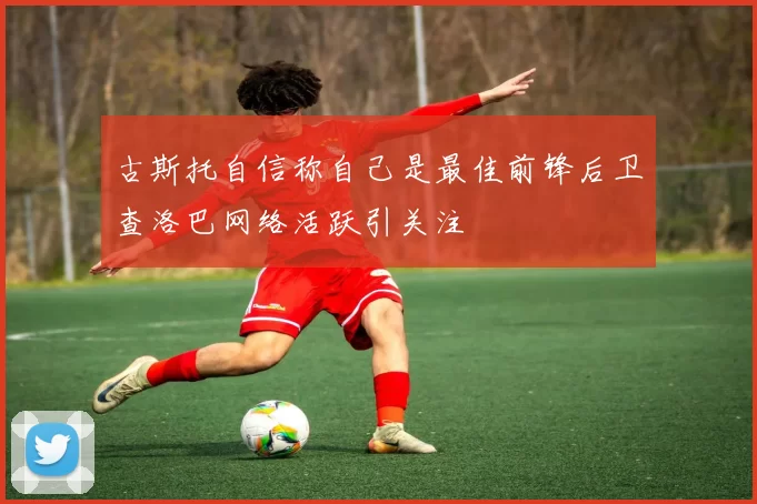 古斯托自信称自己是最佳前锋后卫查洛巴网络活跃引关注
