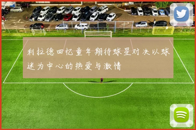 利拉德回忆童年期待球星对决以球迷为中心的热爱与激情