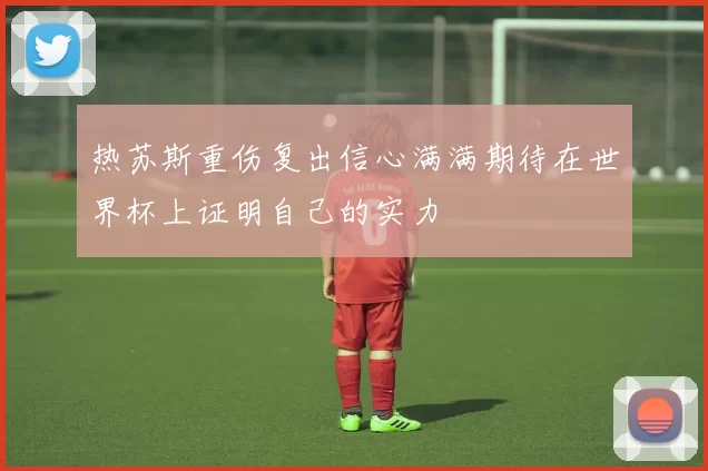 热苏斯重伤复出信心满满期待在世界杯上证明自己的实力