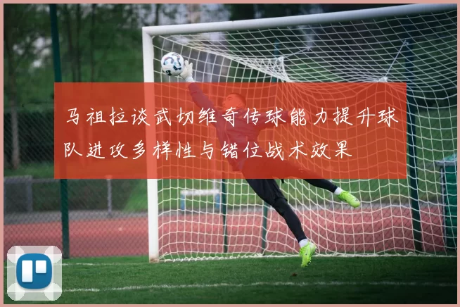 马祖拉谈武切维奇传球能力提升球队进攻多样性与错位战术效果