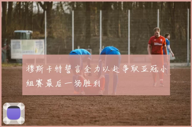 穆斯卡特誓言全力以赴争取亚冠小组赛最后一场胜利