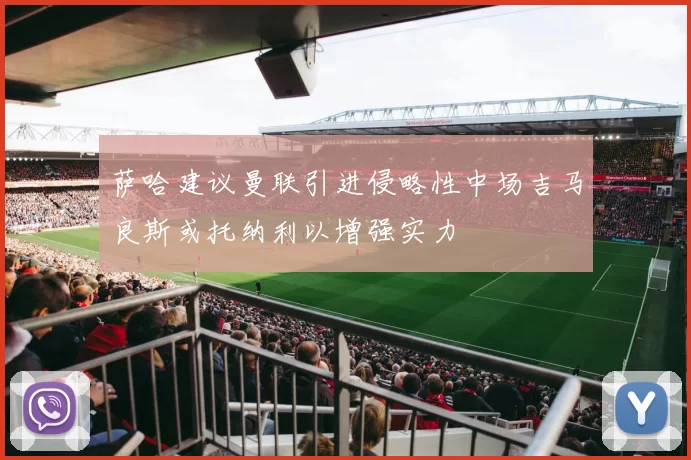 萨哈建议曼联引进侵略性中场吉马良斯或托纳利以增强实力
