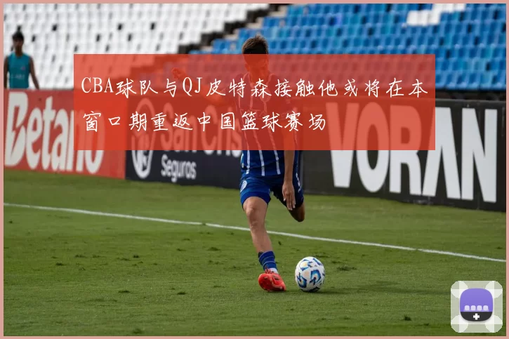 CBA球队与QJ皮特森接触他或将在本窗口期重返中国篮球赛场