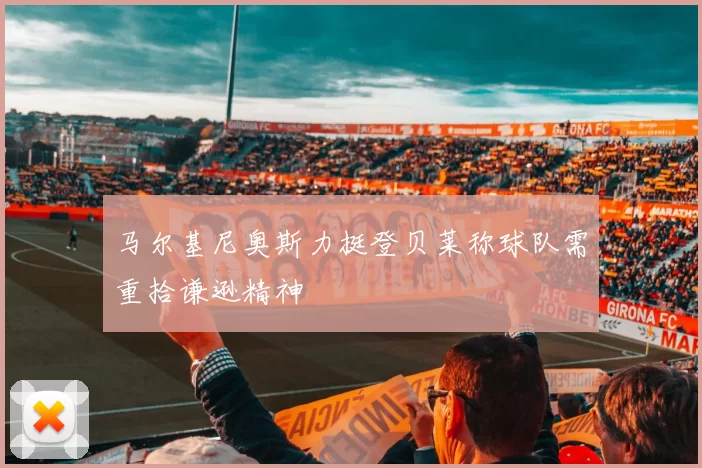 马尔基尼奥斯力挺登贝莱称球队需重拾谦逊精神
