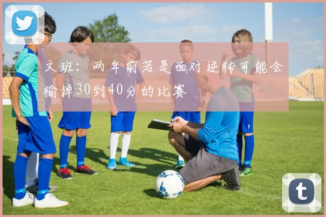 文班：两年前若是面对逆转可能会输掉30到40分的比赛