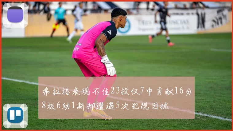 弗拉格表现不佳23投仅7中贡献16分8板6助1断却遭遇5次犯规困扰