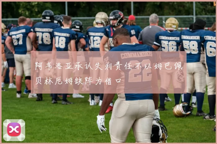 阿韦洛亚承认失利责任不以姆巴佩贝林厄姆缺阵为借口