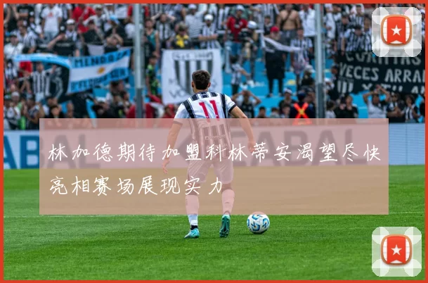 林加德期待加盟科林蒂安渴望尽快亮相赛场展现实力