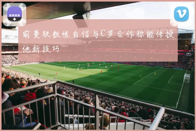 前曼联教练自信与C罗合作称能传授他新技巧