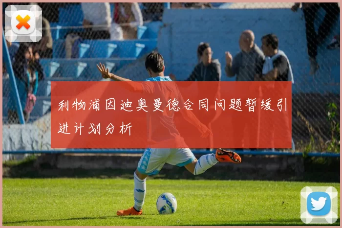 利物浦因迪奥曼德合同问题暂缓引进计划分析