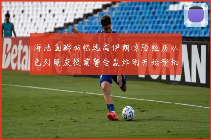 海地国脚回忆逃离伊朗惊险经历以色列朋友提前警告轰炸刚开始登机时刻