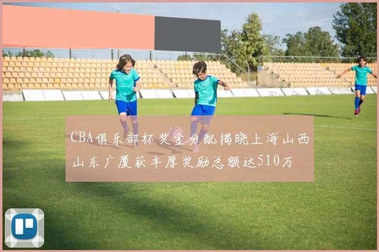 CBA俱乐部杯奖金分配揭晓上海山西山东广厦获丰厚奖励总额达510万