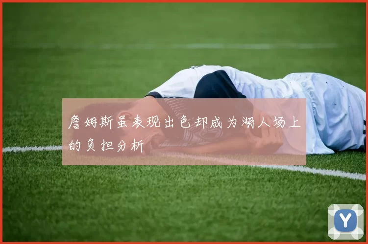 詹姆斯虽表现出色却成为湖人场上的负担分析